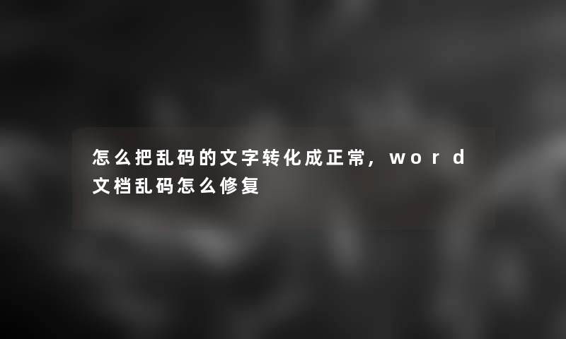 怎么把乱码的文字转化成正常,word文档乱码怎么修复