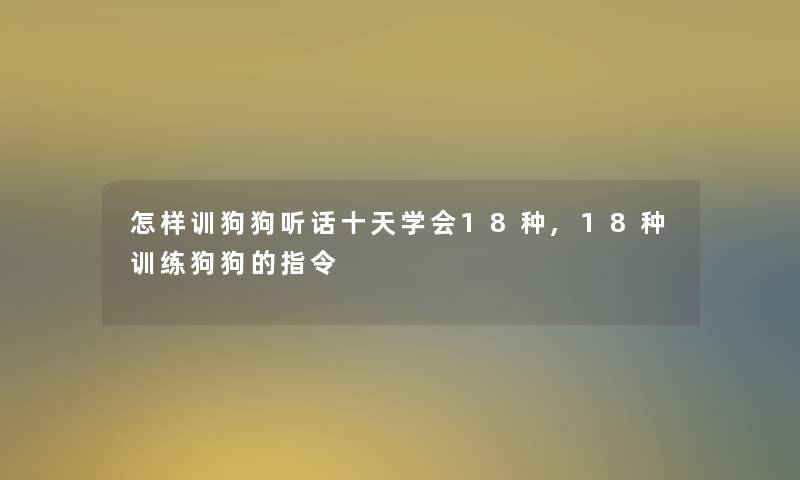 怎样训狗狗听话十天学会18种,18种训练狗狗的指令