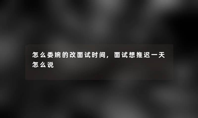 怎么委婉的改面试时间,面试想推迟一天怎么说