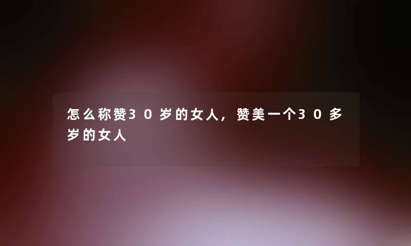 怎么称赞30岁的女人,赞美一个30多岁的女人