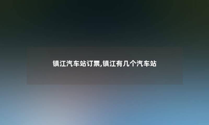 镇江汽车站订票,镇江有几个汽车站