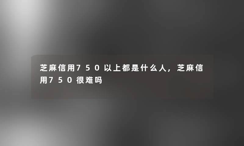 芝麻信用750以上都是什么人,芝麻信用750很难吗