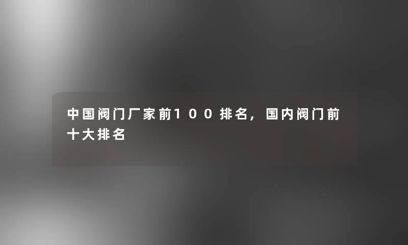 中国阀门厂家前100推荐,国内阀门前一些推荐