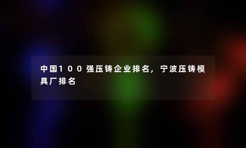 中国100强压铸企业推荐,宁波压铸模具厂推荐