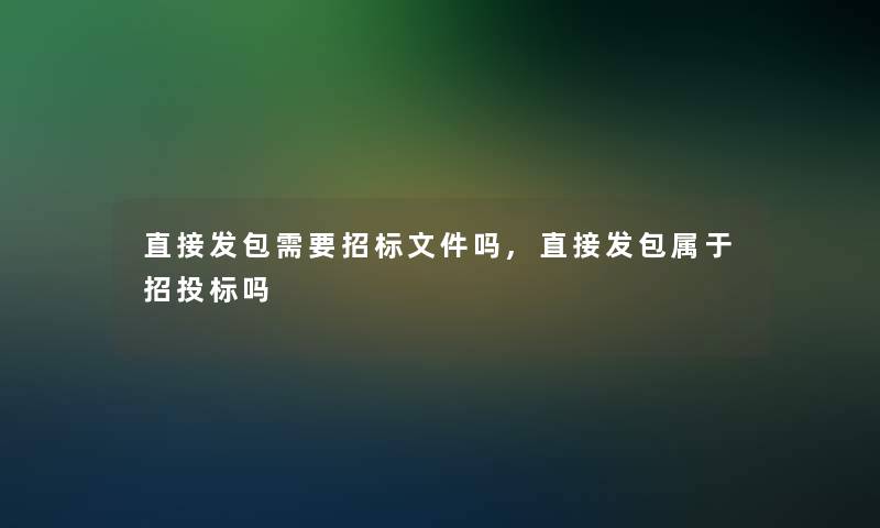 直接发包需要招标文件吗,直接发包属于招投标吗