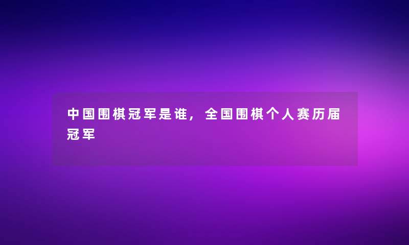 中国围棋冠军是谁,全国围棋个人赛历届冠军