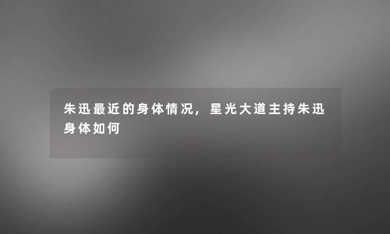 朱迅近的身体情况,星光大道主持朱迅身体如何