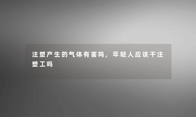 注塑产生的气体有害吗,年轻人应该干注塑工吗