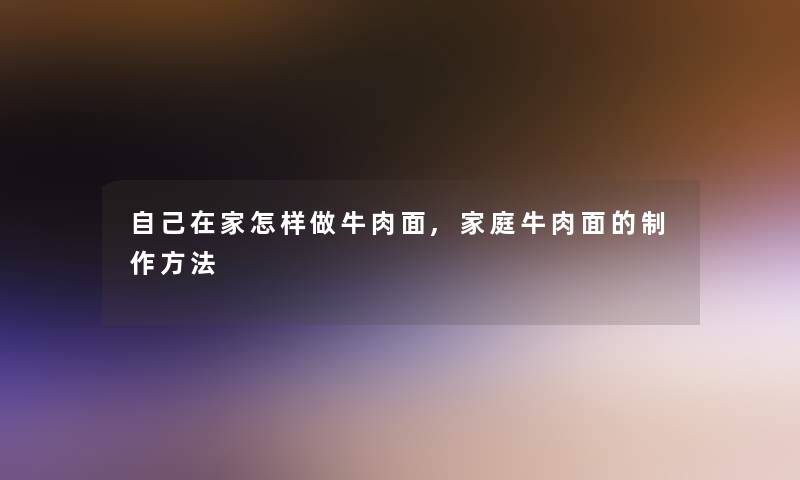 自己在家怎样做牛肉面,家庭牛肉面的制作方法