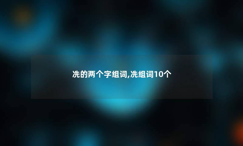 冼的两个字组词,冼组词10个