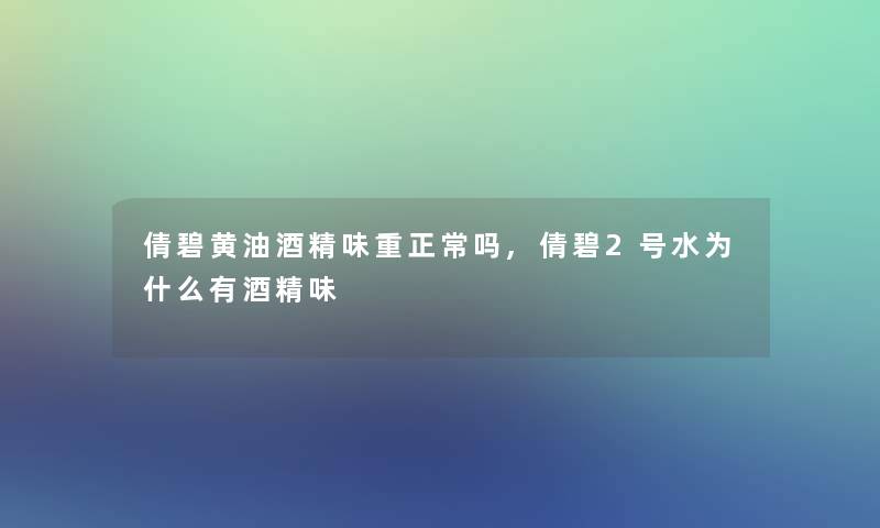 倩碧黄油酒精味重正常吗,倩碧2号水为什么有酒精味