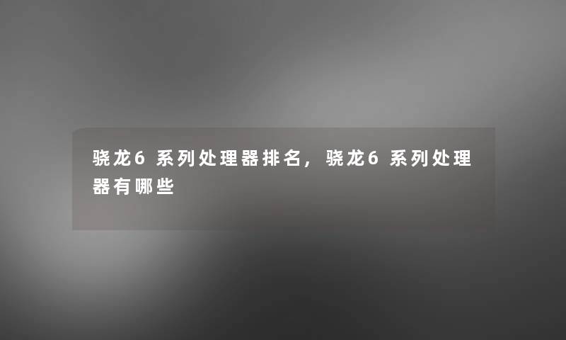 骁龙6系列处理器推荐,骁龙6系列处理器有哪些