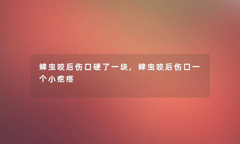 蜱虫咬后伤口硬了一块,蜱虫咬后伤口一个小疙瘩