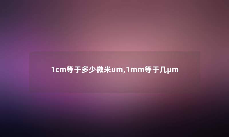 1cm等于多少微米um,1mm等于几μm