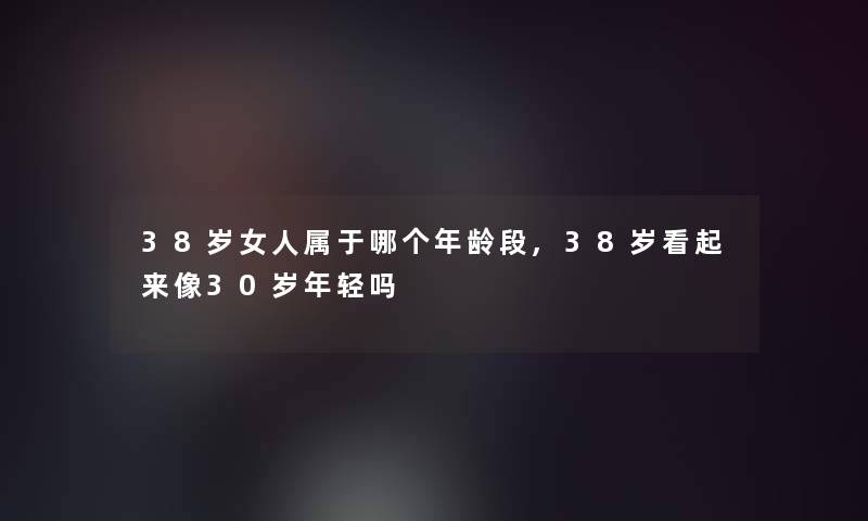 38岁女人属于哪个年龄段,38岁看起来像30岁年轻吗