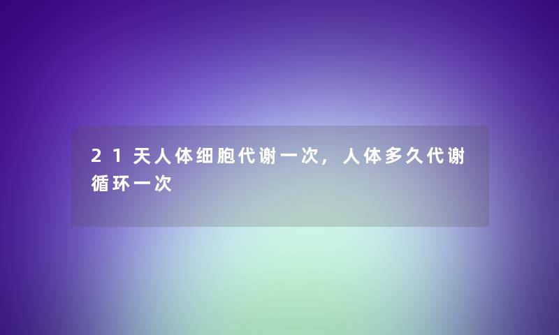 21天人体细胞代谢一次,人体多久代谢循环一次