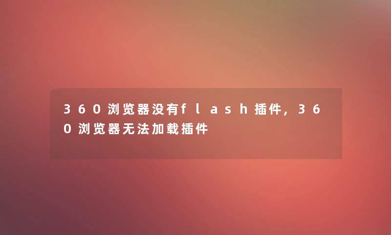 360浏览器没有flash插件,360浏览器无法加载插件