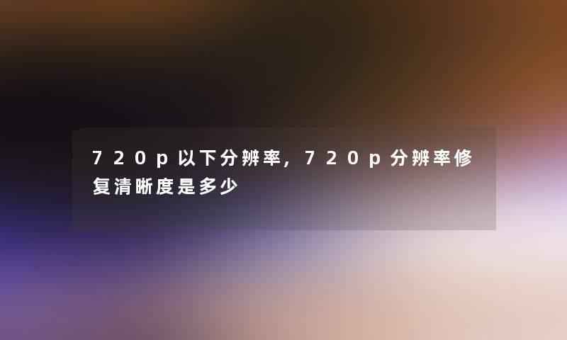 720p以下分辨率,720p分辨率修复清晰度是多少