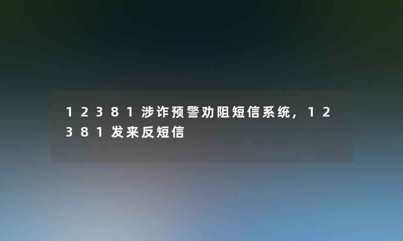 12381涉诈预警劝阻短信系统,12381发来反短信