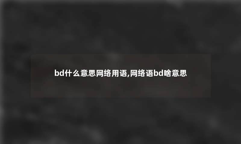 bd什么意思网络用语,网络语bd啥意思