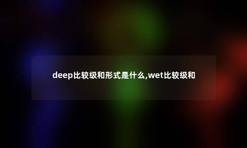 deep比较级和形式是什么,wet比较级和