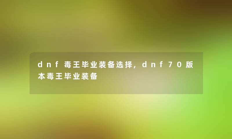 dnf毒王毕业装备选择,dnf70版本毒王毕业装备