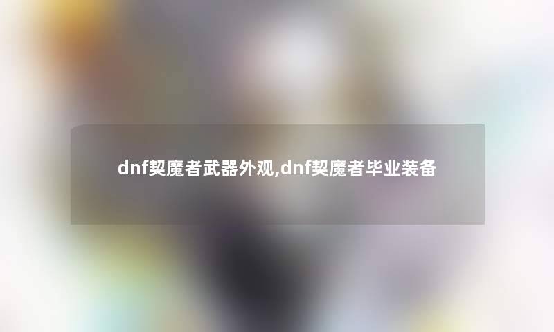 dnf契魔者武器外观,dnf契魔者毕业装备