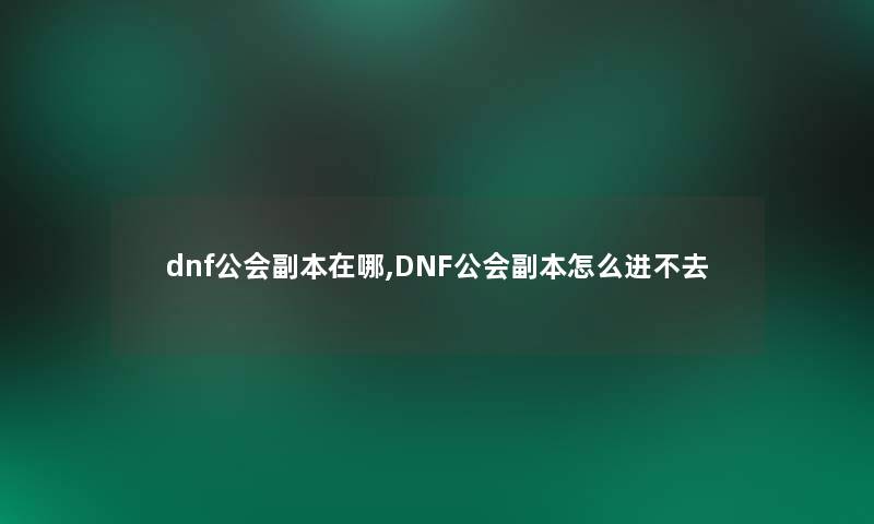 dnf公会副本在哪,DNF公会副本怎么进不去