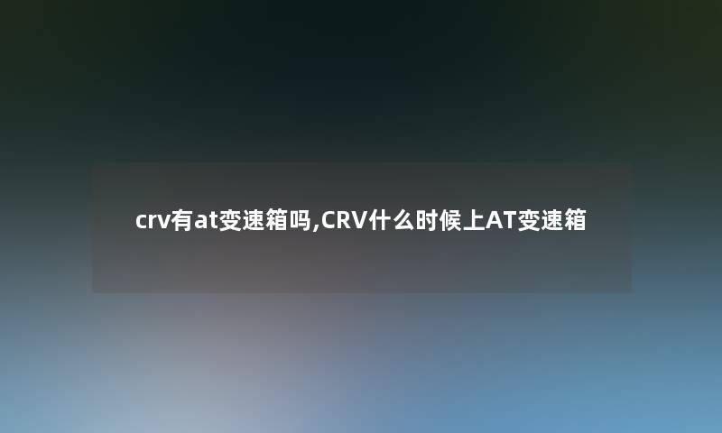 crv有at变速箱吗,CRV什么时候上AT变速箱