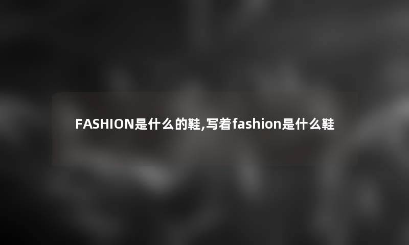 FASHION是什么的鞋,写着fashion是什么鞋