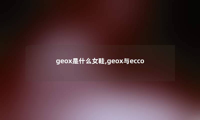 geox是什么女鞋,geox与ecco