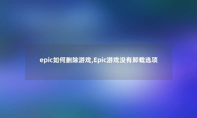 epic如何删除游戏,Epic游戏没有卸载选项