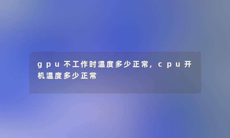 gpu不工作时温度多少正常,cpu开机温度多少正常