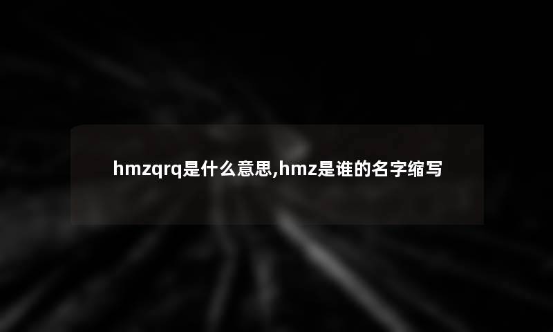 hmzqrq是什么意思,hmz是谁的名字缩写