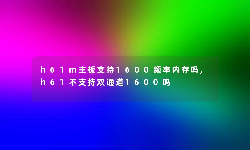 h61m主板支持1600频率内存吗,h61不支持双通道1600吗