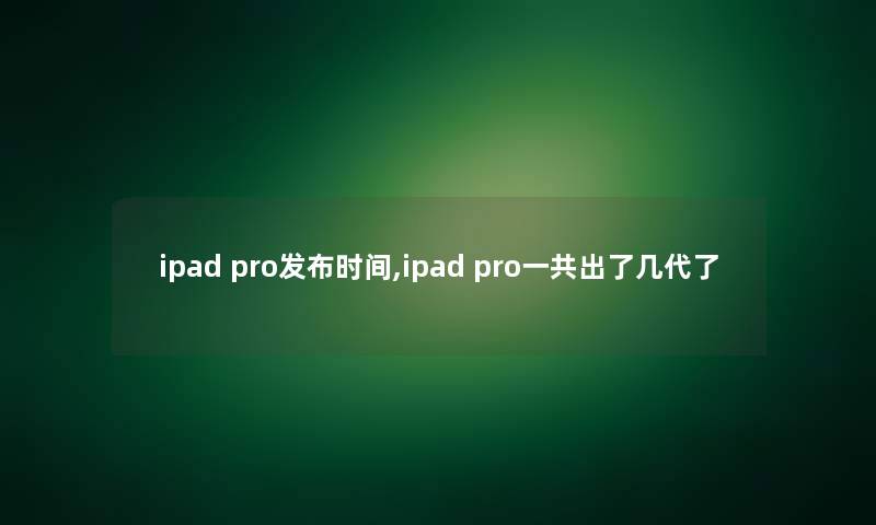 ipad pro发布时间,ipad pro一共出了几代了