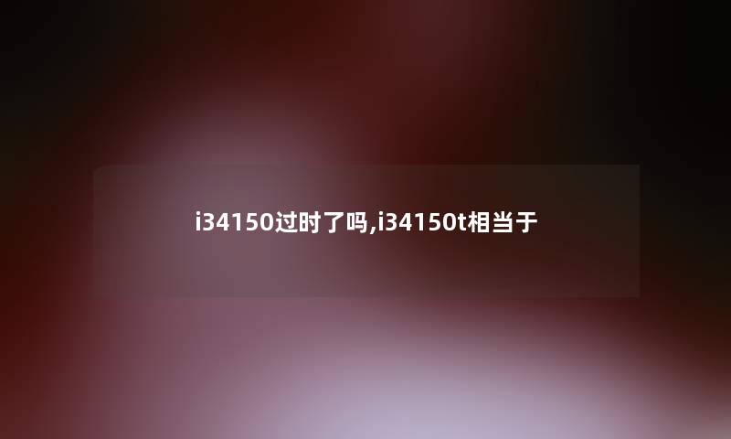 i34150过时了吗,i34150t相当于