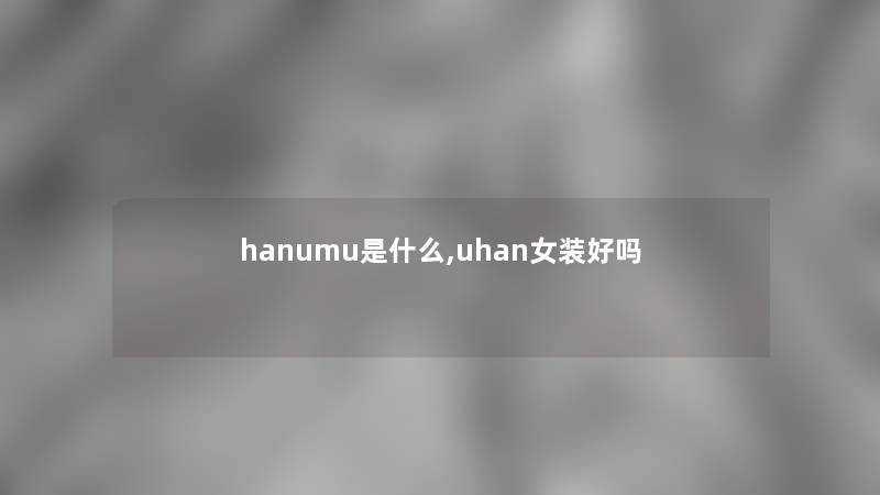 hanumu是什么,uhan女装好吗