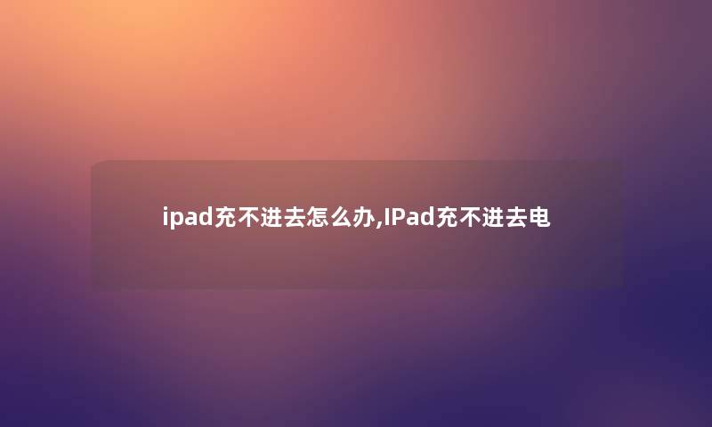 ipad充不进去怎么办,IPad充不进去电