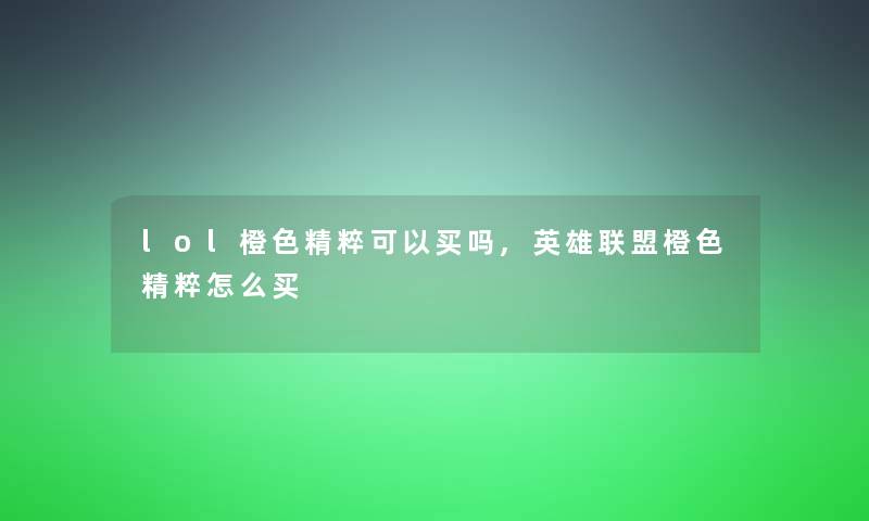 lol橙色精粹可以买吗,英雄联盟橙色精粹怎么买