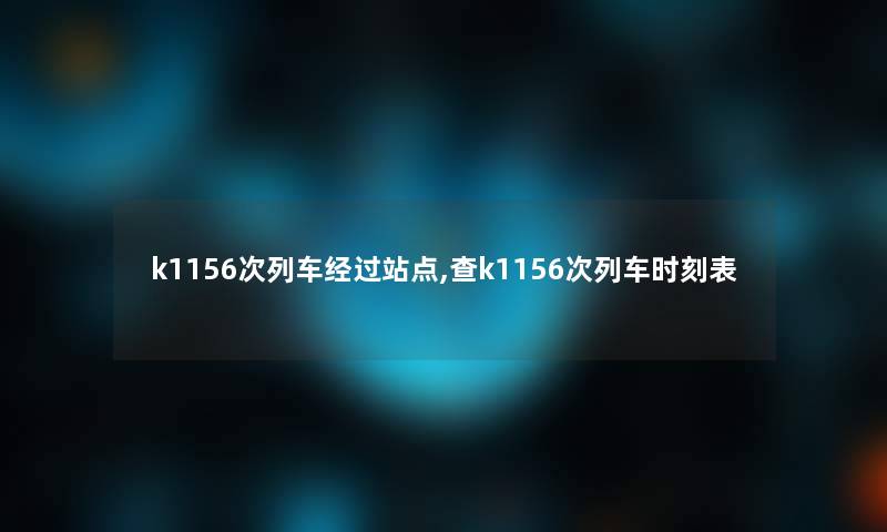 k1156次列车经过站点,查k1156次列车时刻表