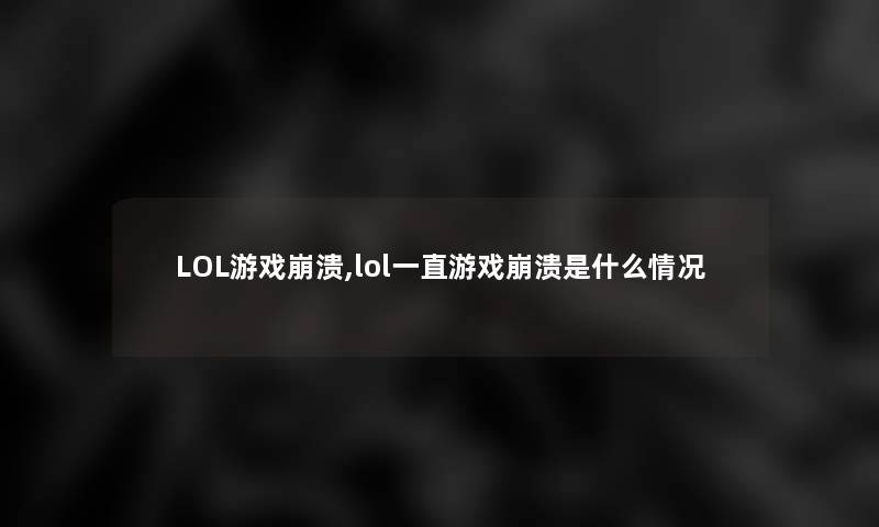 LOL游戏崩溃,lol一直游戏崩溃是什么情况