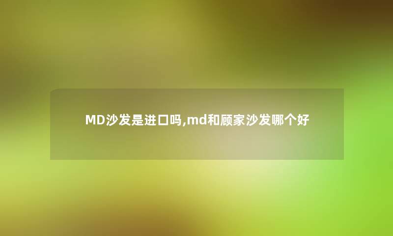 MD沙发是进口吗,md和顾家沙发哪个好