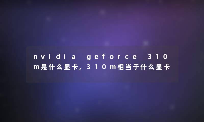 nvidia geforce 310m是什么显卡,310m相当于什么显卡