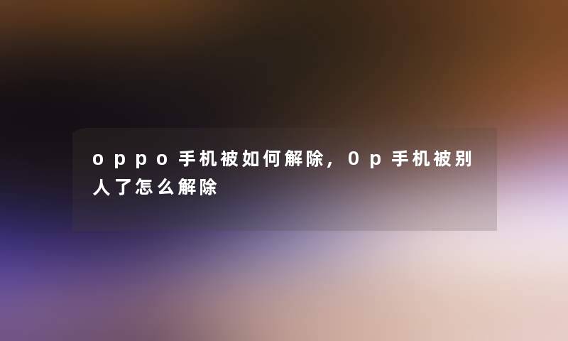 oppo手机被如何解除,0p手机被别人了怎么解除