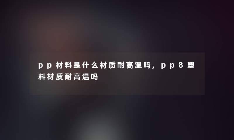 pp材料是什么材质耐高温吗,pp8塑料材质耐高温吗