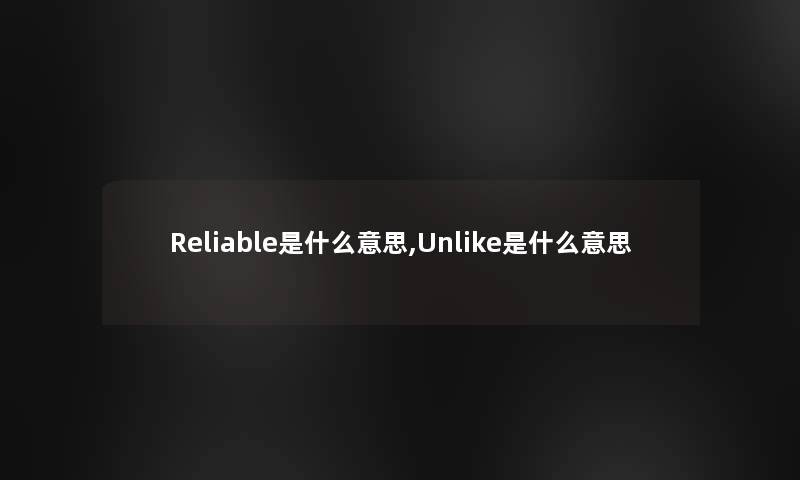 Reliable是什么意思,Unlike是什么意思