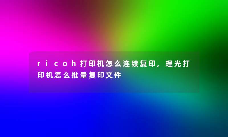 ricoh打印机怎么连续复印,理光打印机怎么批量复印文件