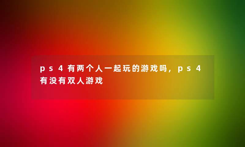 ps4有两个人一起玩的游戏吗,ps4有没有双人游戏