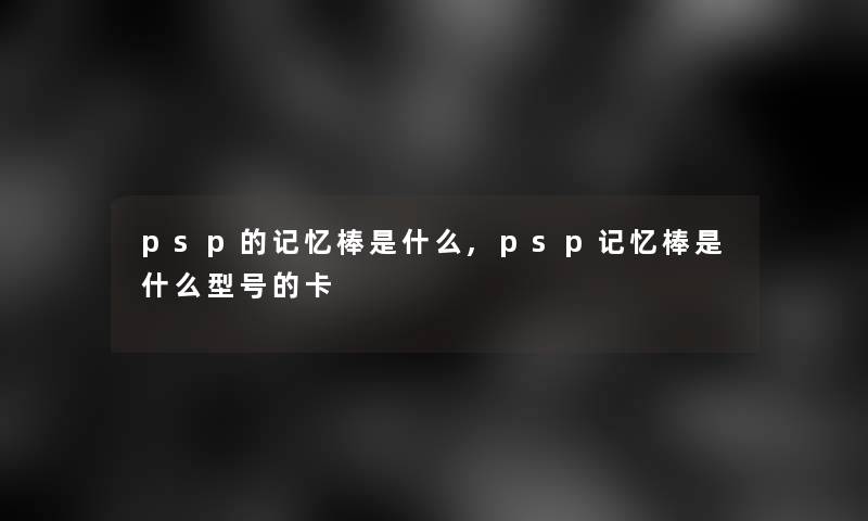 psp的记忆棒是什么,psp记忆棒是什么型号的卡